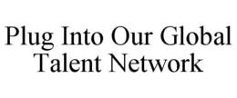 PLUG INTO OUR GLOBAL TALENT NETWORK trademark