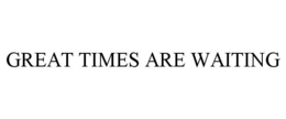 GREAT TIMES ARE WAITING trademark