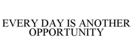 EVERY DAY IS ANOTHER OPPORTUNITY trademark