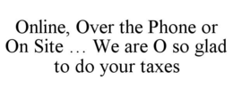 ONLINE, OVER THE PHONE OR ON SITE ... WE ARE O SO GLAD TO DO YOUR TAXES trademark
