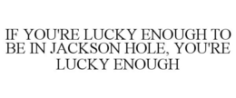 IF YOU'RE LUCKY ENOUGH TO BE IN JACKSON HOLE, YOU'RE LUCKY ENOUGH trademark