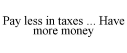 PAY LESS IN TAXES ... HAVE MORE MONEY trademark