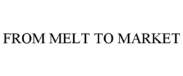 FROM MELT TO MARKET trademark