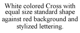 WHITE COLORED CROSS WITH EQUAL SIZE STANDARD SHAPE AGAINST RED BACKGROUND AND STYLIZED LETTERING. trademark