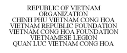 REPUBLIC OF VIETNAM ORGANIZATION CHINH PHU VIETNAM CONG HOA VIETNAM REPUBLIC FOUNDATION VIETNAM CONG HOA FOUNDATION VIETNAMESE LEGION QUAN LUC VIETNAM CONG HOA trademark