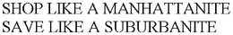 SHOP LIKE A MANHATTANITE SAVE LIKE A SUBURBANITE trademark