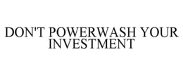DON'T POWERWASH YOUR INVESTMENT trademark