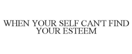 WHEN YOUR SELF CAN'T FIND YOUR ESTEEM trademark