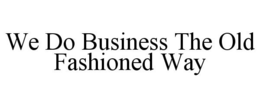 WE DO BUSINESS THE OLD FASHIONED WAY trademark