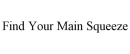 FIND YOUR MAIN SQUEEZE trademark