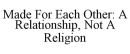 MADE FOR EACH OTHER: A RELATIONSHIP, NOT A RELIGION trademark