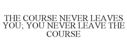 THE COURSE NEVER LEAVES YOU; YOU NEVER LEAVE THE COURSE trademark