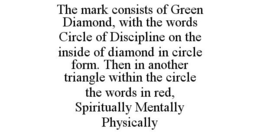 THE MARK CONSISTS OF GREEN DIAMOND, WITH THE WORDS CIRCLE OF DISCIPLINE ON THE INSIDE OF DIAMOND IN CIRCLE FORM. THEN IN ANOTHER TRIANGLE WITHIN THE CIRCLE THE WORDS IN RED, SPIRITUALLY MENTALLY PHYSICALLY trademark