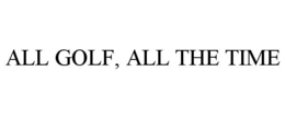 ALL GOLF, ALL THE TIME trademark