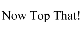 NOW TOP THAT! trademark