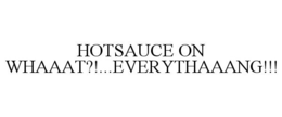 HOTSAUCE ON WHAAAT?!...EVERYTHAAANG!!! trademark