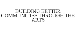 BUILDING BETTER COMMUNITIES THROUGH THEARTS trademark