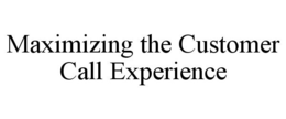 MAXIMIZING THE CUSTOMER CALL EXPERIENCE trademark