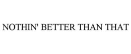 NOTHIN' BETTER THAN THAT trademark
