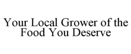 YOUR LOCAL GROWER OF THE FOOD YOU DESERVE trademark