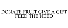 DONATE FRUIT GIVE A GIFT FEED THE NEED trademark