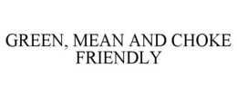 GREEN, MEAN AND CHOKE FRIENDLY trademark