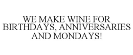 WE MAKE WINE FOR BIRTHDAYS, ANNIVERSARIES AND MONDAYS! trademark