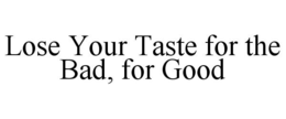 LOSE YOUR TASTE FOR THE BAD, FOR GOOD trademark
