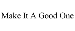MAKE IT A GOOD ONE trademark