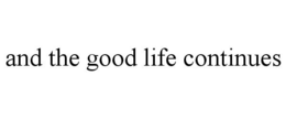 AND THE GOOD LIFE CONTINUES trademark