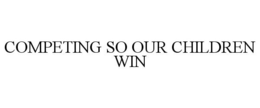 COMPETING SO OUR CHILDREN WIN trademark