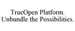 TRUEOPEN PLATFORM. UNBUNDLE THE POSSIBILITIES. trademark