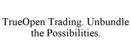 TRUEOPEN TRADING. UNBUNDLE THE POSSIBILITIES. trademark