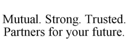 MUTUAL. STRONG. TRUSTED. PARTNERS FOR YOUR FUTURE. trademark