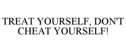 TREAT YOURSELF, DON'T CHEAT YOURSELF! trademark