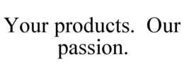 YOUR PRODUCTS. OUR PASSION. trademark