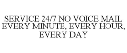 SERVICE 24/7 NO VOICE MAIL EVERY MINUTE, EVERY HOUR, EVERY DAY trademark