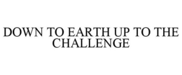 DOWN TO EARTH UP TO THE CHALLENGE trademark