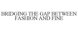 BRIDGING THE GAP BETWEEN FASHION AND FINE trademark
