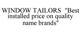 WINDOW TAILORS "BEST INSTALLED PRICE ONQUALITY NAME BRANDS" trademark