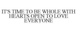 IT'S TIME TO BE WHOLE WITH HEARTS OPEN TO LOVE EVERYONE trademark