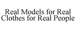 REAL MODELS FOR REAL CLOTHES FOR REAL PEOPLE trademark