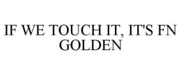 IF WE TOUCH IT, IT'S FN GOLDEN trademark