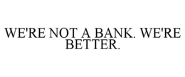 WE'RE NOT A BANK. WE'RE BETTER. trademark