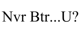 NVR BTR...U? trademark