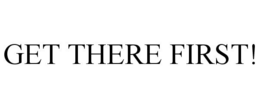 GET THERE FIRST! trademark