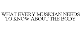 WHAT EVERY MUSICIAN NEEDS TO KNOW ABOUT THE BODY trademark