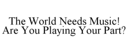 THE WORLD NEEDS MUSIC! ARE YOU PLAYING YOUR PART? trademark