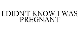 I DIDN'T KNOW I WAS PREGNANT trademark
