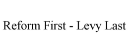 REFORM FIRST - LEVY LAST trademark
